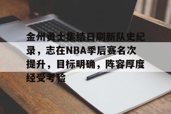 金州勇士集结日刷新队史纪录，志在NBA季后赛名次提升，目标明确，阵容厚度经受考验