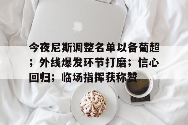 今夜尼斯调整名单以备葡超;外线爆发环节打磨;信心回归;临场指挥获称赞 今夜尼斯调整名单以备葡超;外线爆发环节打磨;信心回归;临场指挥获称赞
